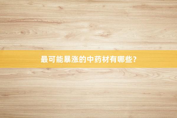 最可能暴涨的中药材有哪些？